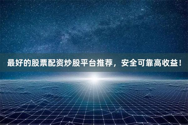 最好的股票配资炒股平台推荐，安全可靠高收益！