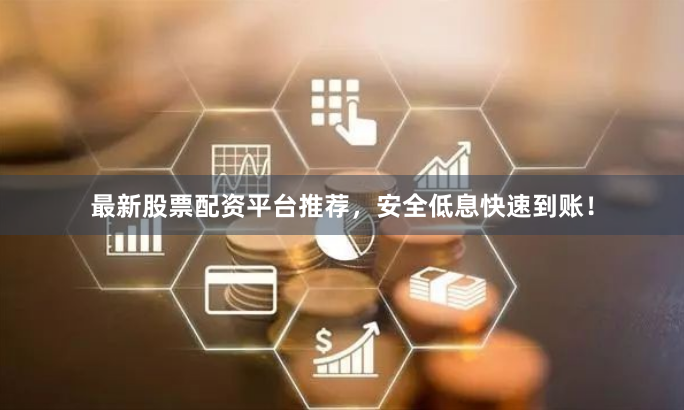 最新股票配资平台推荐，安全低息快速到账！