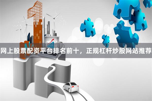 网上股票配资平台排名前十，正规杠杆炒股网站推荐