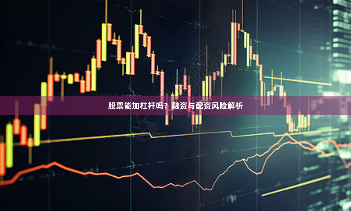 股票能加杠杆吗？融资与配资风险解析