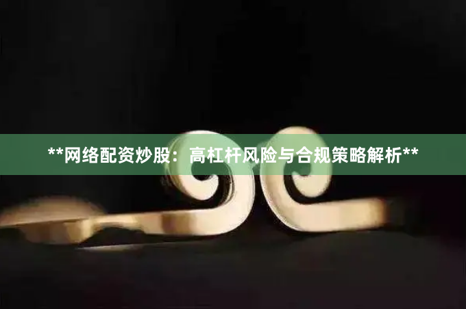 **网络配资炒股：高杠杆风险与合规策略解析**