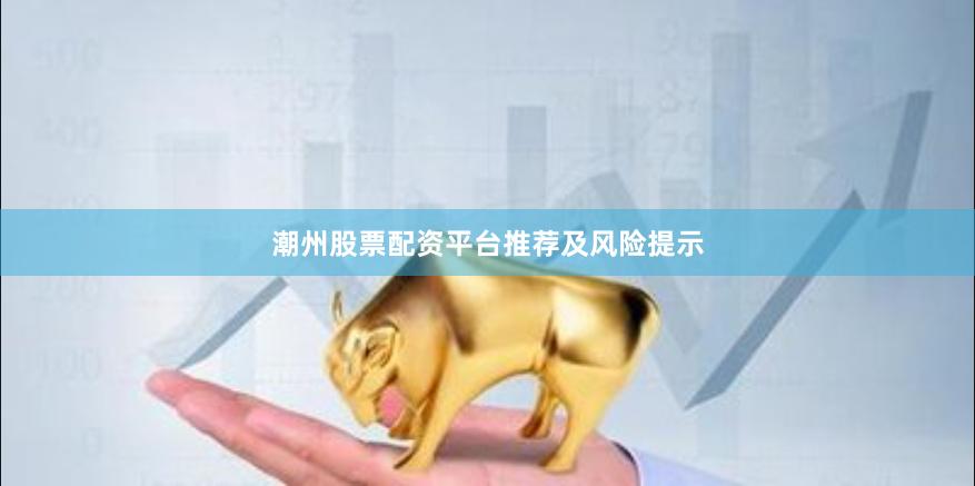 潮州股票配资平台推荐及风险提示