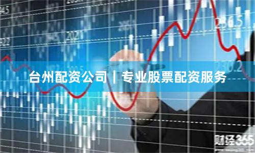 台州配资公司｜专业股票配资服务