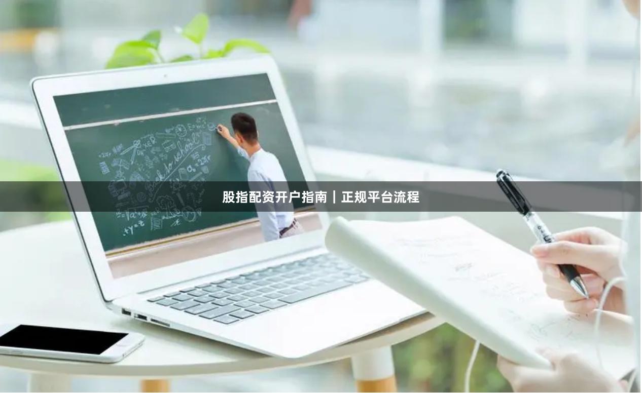 股指配资开户指南｜正规平台流程