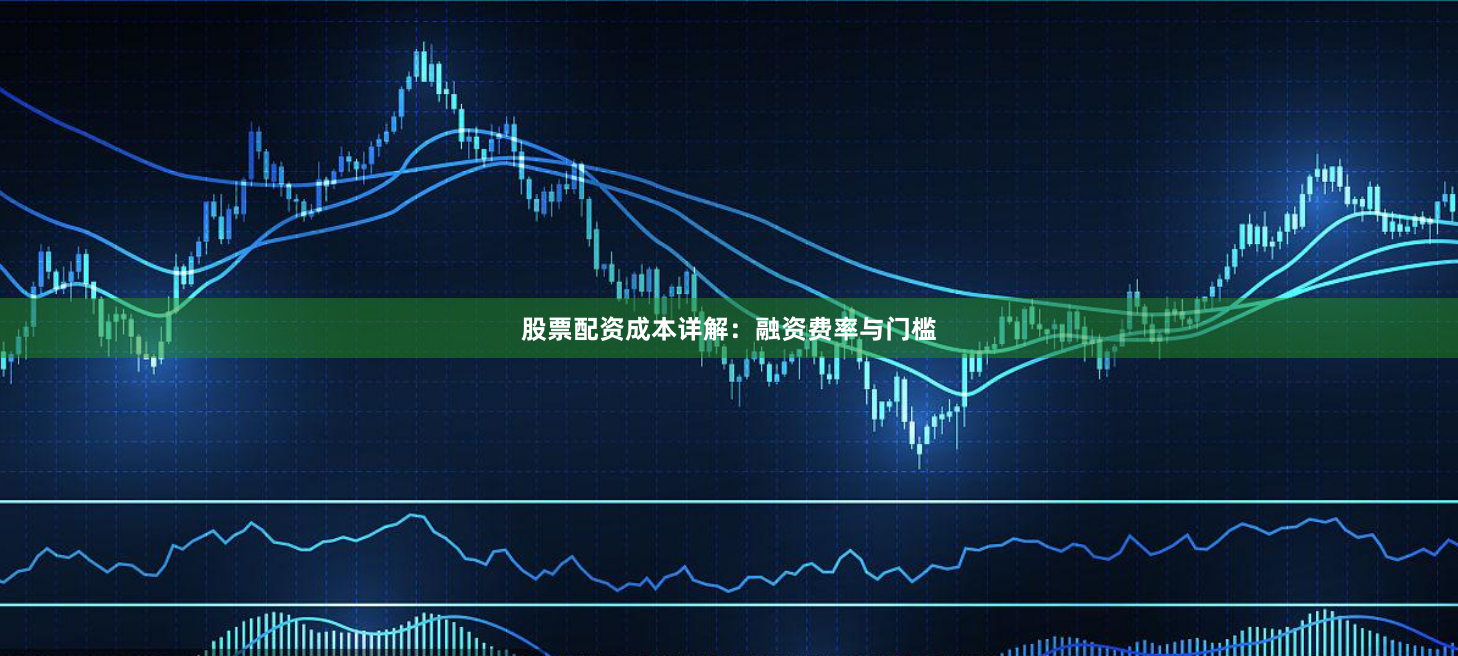 股票配资成本详解：融资费率与门槛