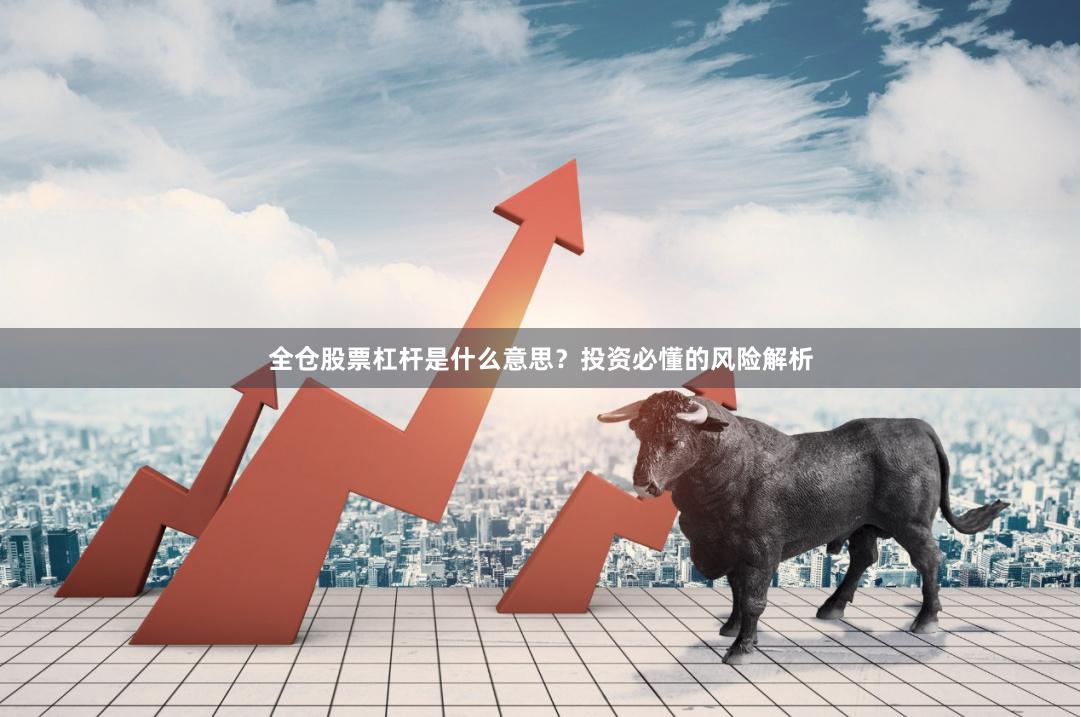 全仓股票杠杆是什么意思？投资必懂的风险解析