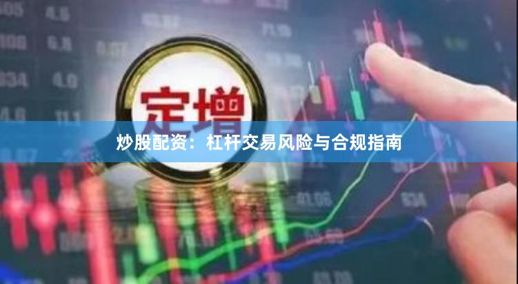 炒股配资：杠杆交易风险与合规指南