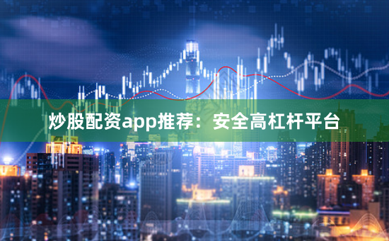 炒股配资app推荐：安全高杠杆平台