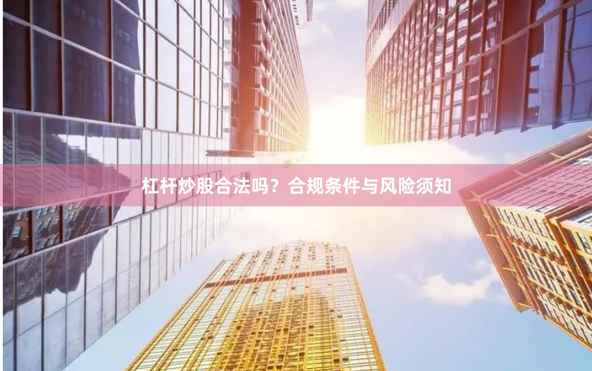 杠杆炒股合法吗？合规条件与风险须知