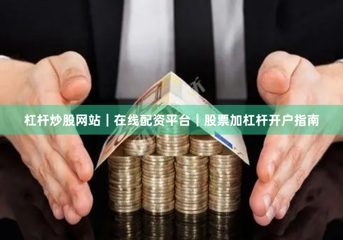 杠杆炒股网站｜在线配资平台｜股票加杠杆开户指南