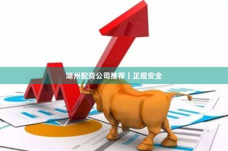 湖州配资公司推荐｜正规安全