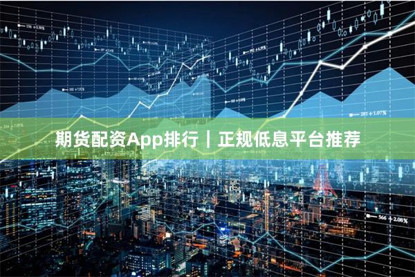 期货配资App排行｜正规低息平台推荐