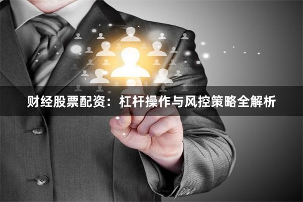 财经股票配资:杠杆操作与风控策略全解析