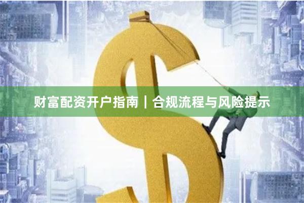 财富配资开户指南｜合规流程与风险提示
