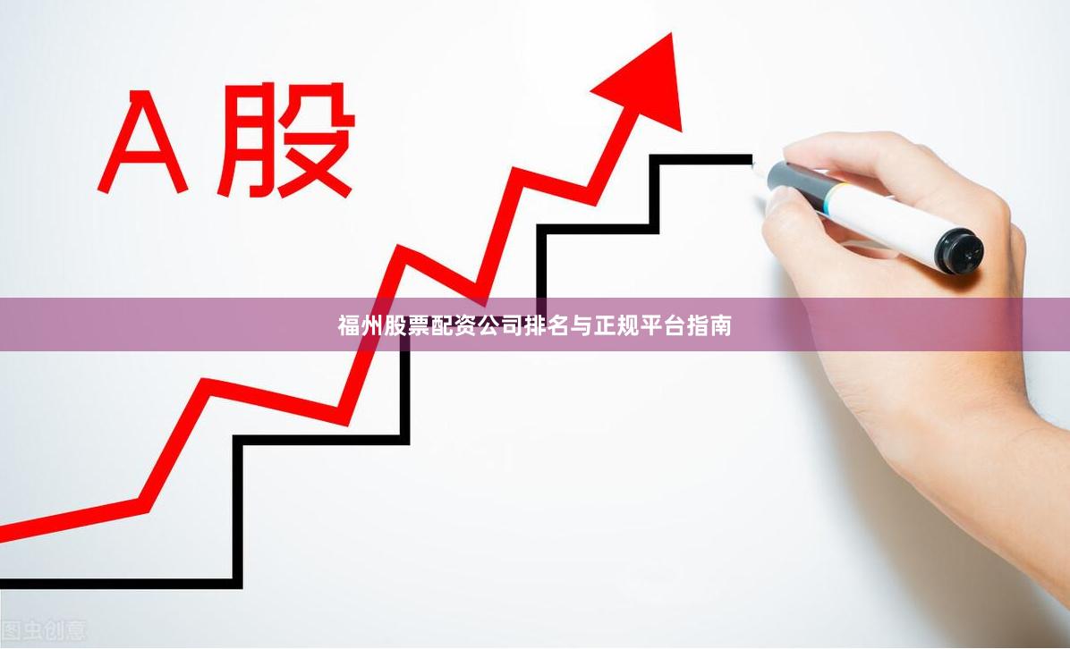 福州股票配资公司排名与正规平台指南