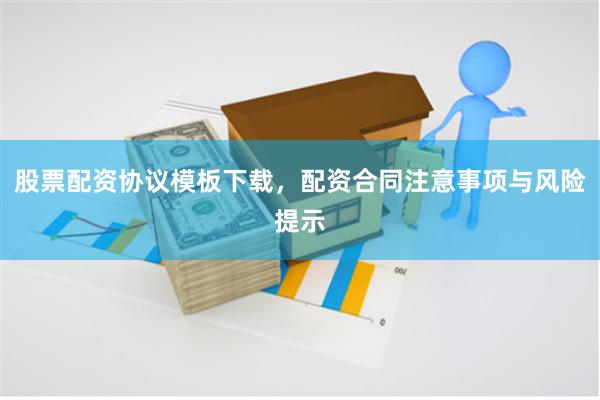 股票配资协议模板下载,配资合同注意事项与风险提示