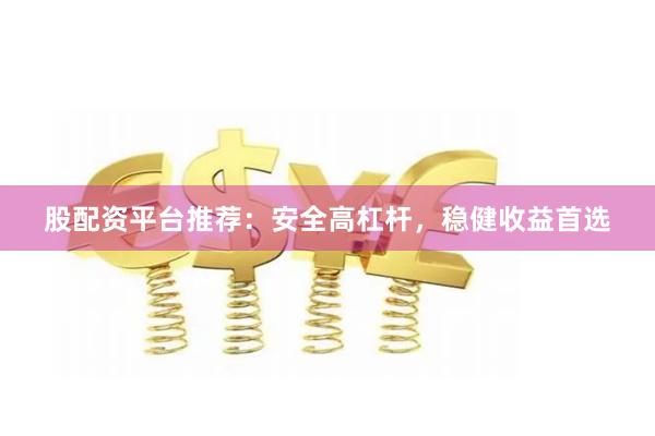 股配资平台推荐：安全高杠杆，稳健收益首选