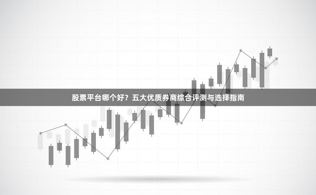 股票平台哪个好？五大优质券商综合评测与选择指南