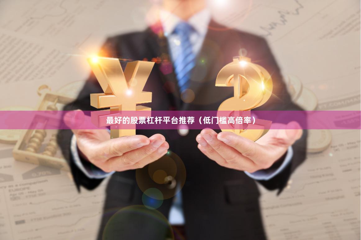 最好的股票杠杆平台推荐（低门槛高倍率）