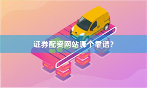 证券配资网站哪个靠谱？