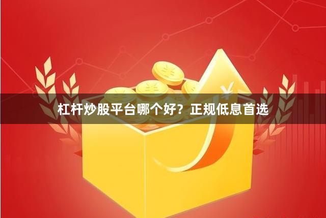 杠杆炒股平台哪个好？正规低息首选