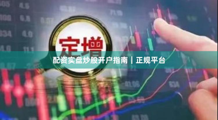 配资实盘炒股开户指南｜正规平台