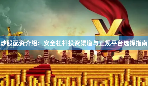 炒股配资介绍：安全杠杆投资渠道与正规平台选择指南