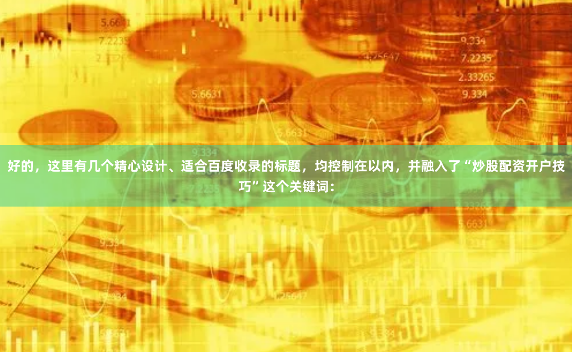 好的，这里有几个精心设计、适合百度收录的标题，均控制在以内，并融入了“炒股配资开户技巧”这个关键词：