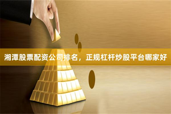 湘潭股票配资公司排名，正规杠杆炒股平台哪家好
