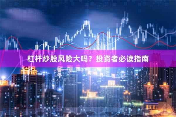 杠杆炒股风险大吗？投资者必读指南