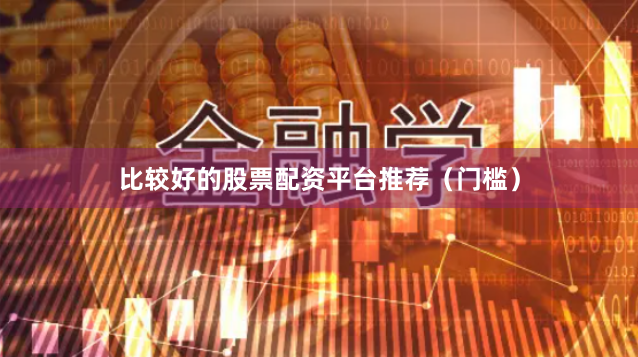 比较好的股票配资平台推荐(门槛)