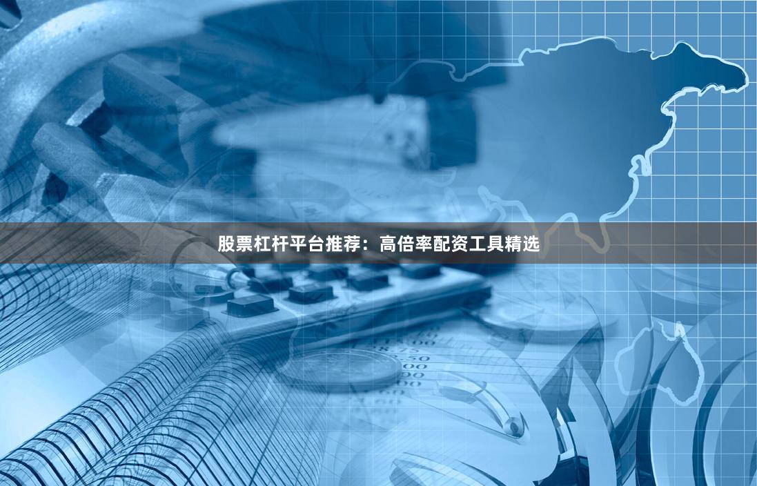 股票杠杆平台推荐:高倍率配资工具精选