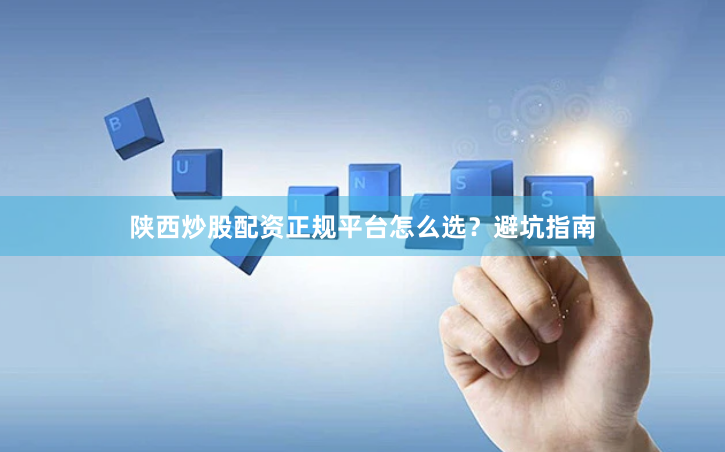 陕西炒股配资正规平台怎么选？避坑指南