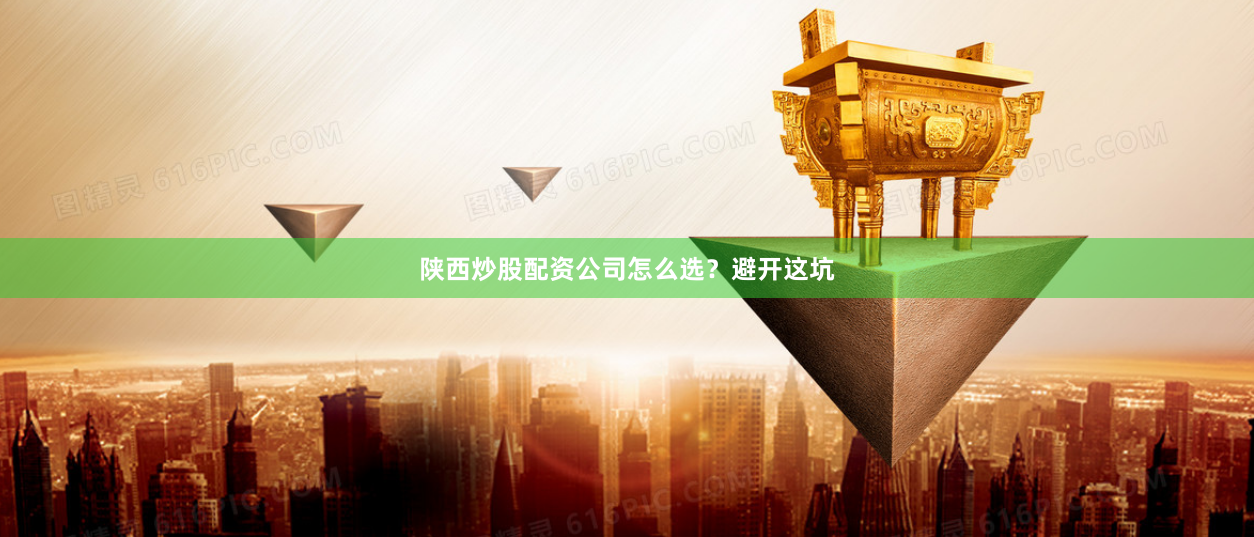 陕西炒股配资公司怎么选？避开这坑