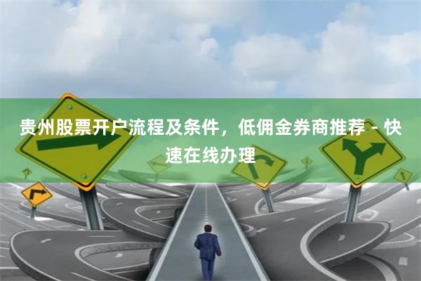 贵州股票开户流程及条件，低佣金券商推荐 - 快速在线办理