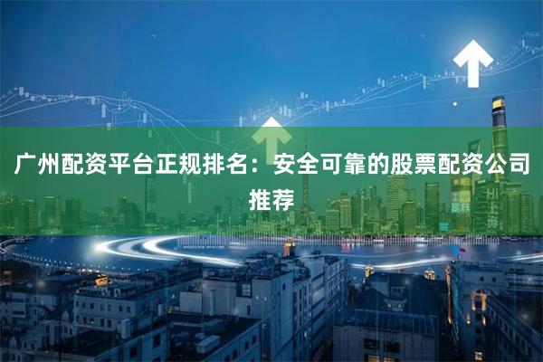 广州配资平台正规排名：安全可靠的股票配资公司推荐