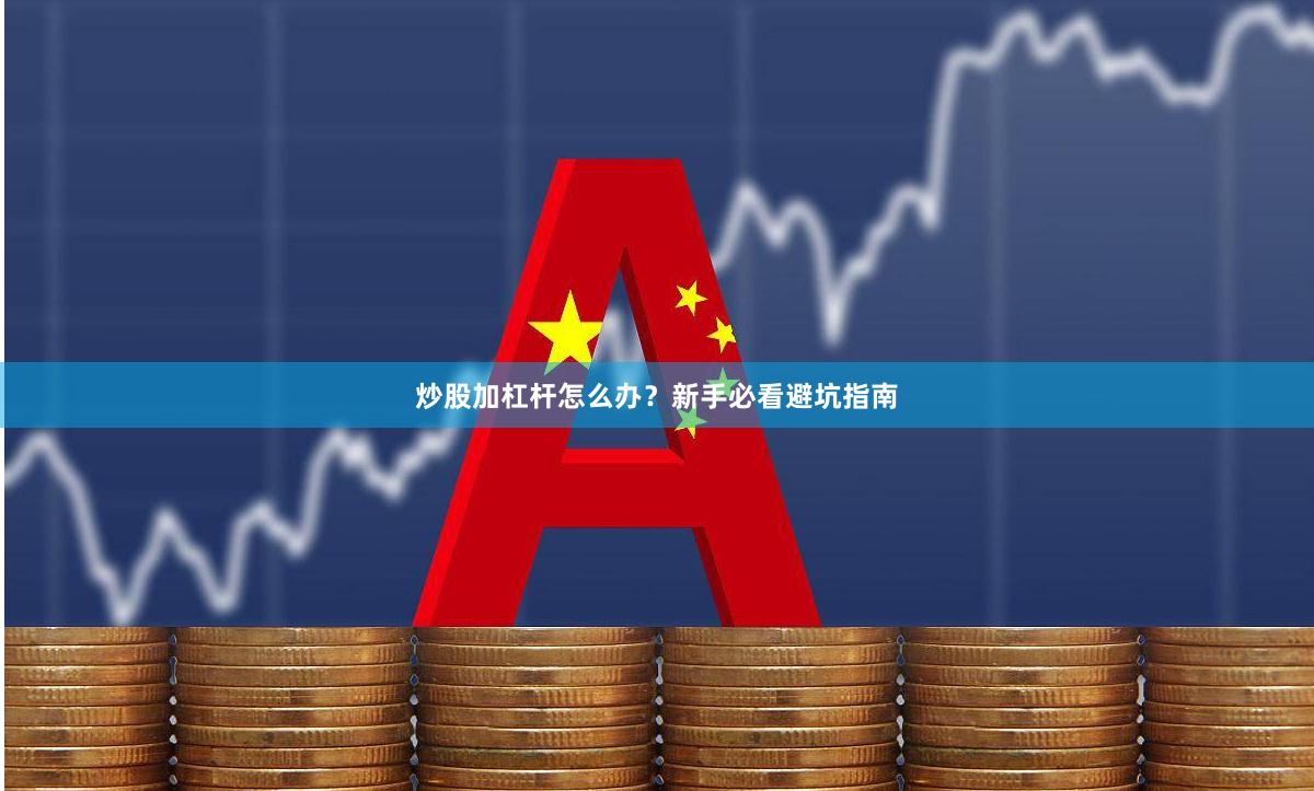 炒股加杠杆怎么办？新手必看避坑指南