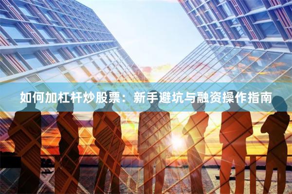 如何加杠杆炒股票：新手避坑与融资操作指南